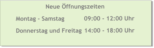 Neue Öffnungszeiten Montag - Samstag		09:00 - 12:00 Uhr Donnerstag und Freitag 	14:00 - 18:00 Uhr